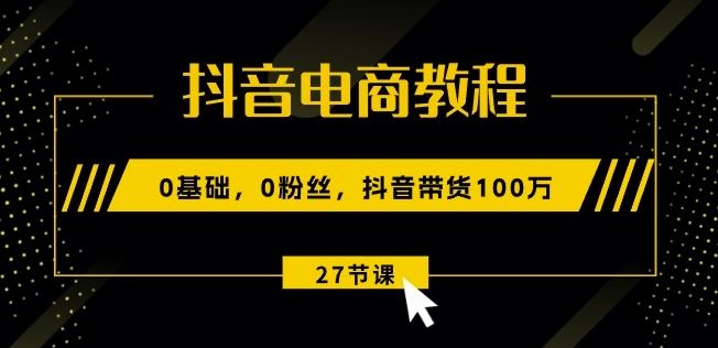 抖音电商入门 零基础到百万带货 27课速成带货达人