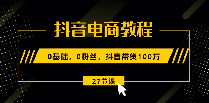 抖音电商入门课 新手无粉丝 27步带货百万