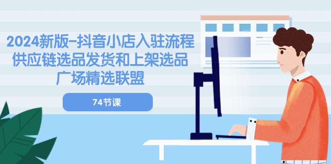 2024抖音小店入驻全攻略 供应链到上架精选联盟74节教程-九零创业网