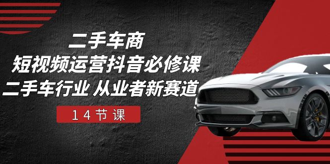 抖音短视频运营 二手车商必学新赛道攻略课 14节-九零创业网