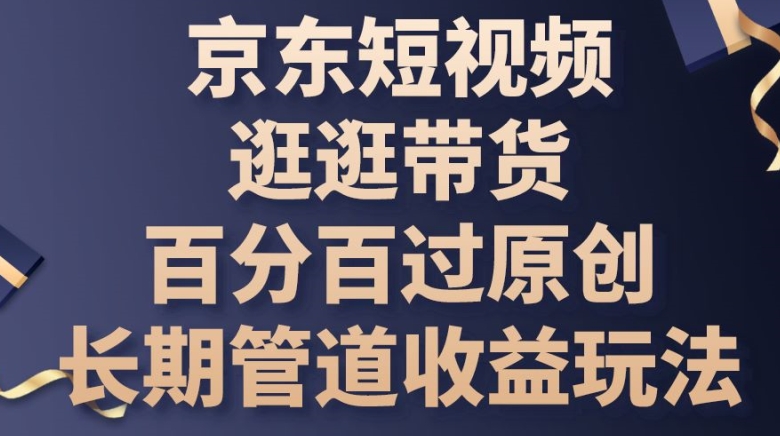 京东短视频带货新攻略 原创百分百 管道收益长线赚-九零创业网