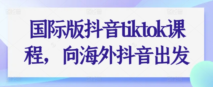 解锁国际TikTok魅力 海外短视频课程大揭秘