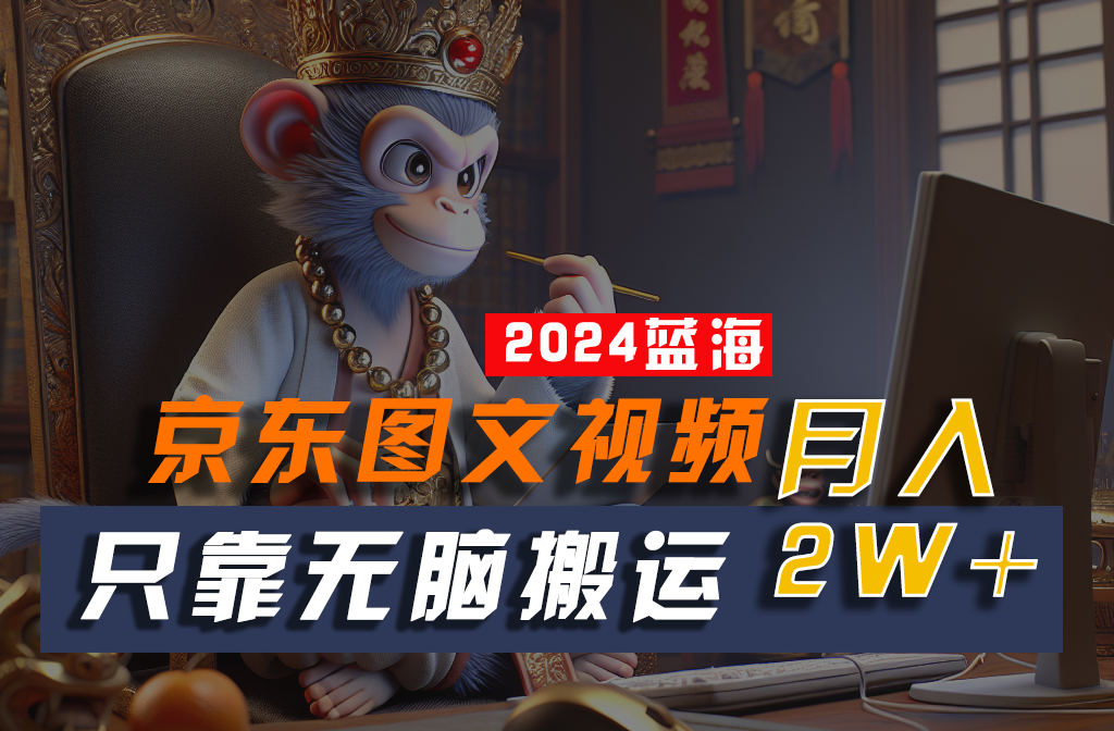 2024无脑搬运蓝海 京东图文视频月入2万+轻松上手
