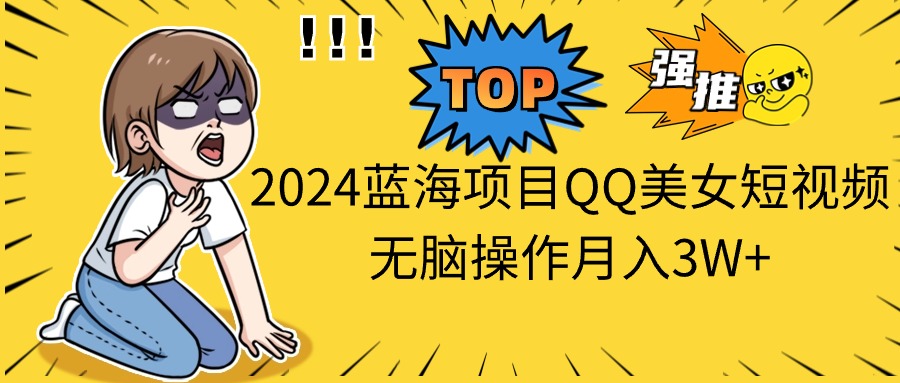 2024蓝海项目 QQ美女短视频 轻松月入3W+ 无脑操作揭秘-九零创业网