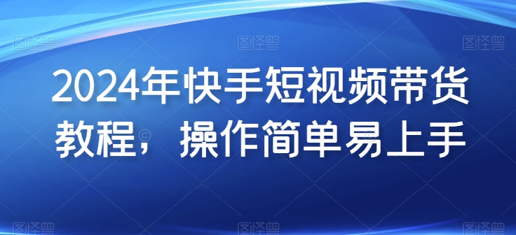 2024快手带货教程 简单易学 轻松上手
