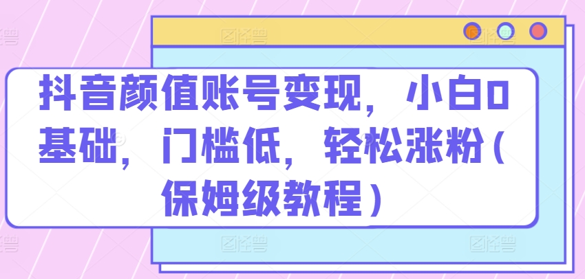 抖音颜值账号小白变现攻略 轻松涨粉 低门槛-九零创业网