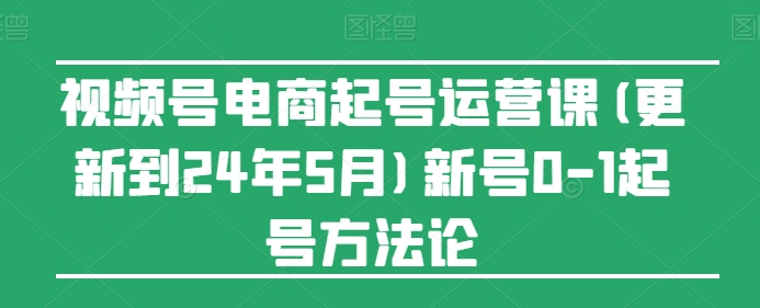 视频号电商新号起号攻略 2024年5月实战方法论-九零创业网