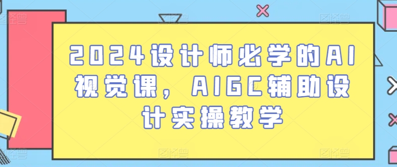 2024设计师必学AI视觉课 AIGC设计实操新技能速成-九零创业网