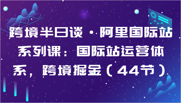 阿里国际站运营攻略 44节课程 掘金跨境新视野-九零创业网