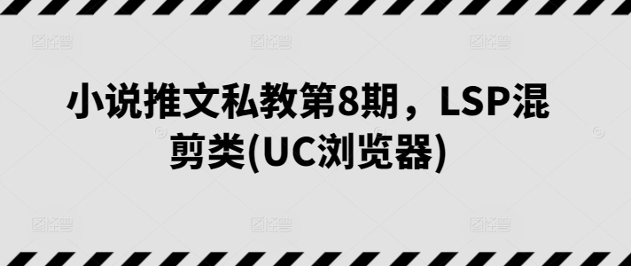小说推文私教第8期 LSP混剪盛宴 UC浏览器独家呈现-九零创业网