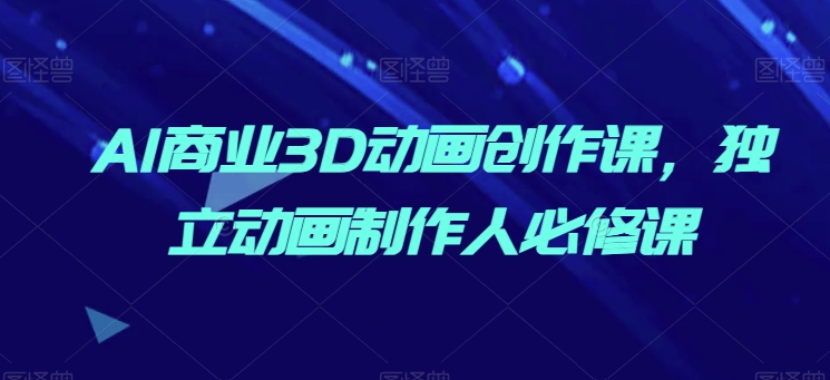 AI赋能动画创作 独立制作人必学3D动画课-九零创业网