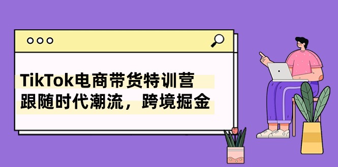 TikTok电商特训营 8节课速成跨境带货达人-九零创业网