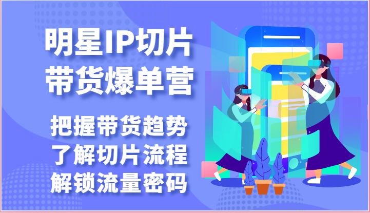 明星IP切片带货攻略 趋势解析+流量解锁秘籍-九零创业网
