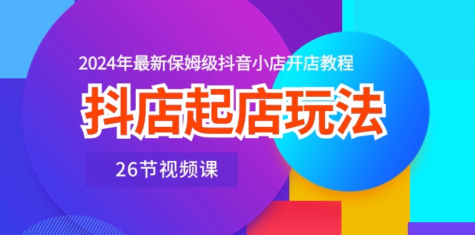 2024抖店新手必看 26节抖音小店开店教程精华-九零创业网