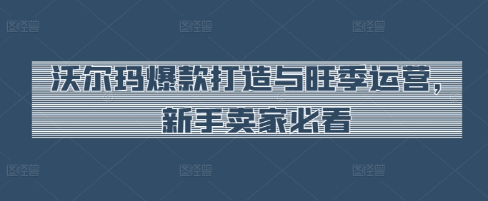 沃尔玛爆款攻略 旺季运营新手必看秘籍-九零创业网