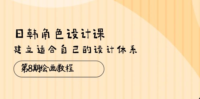 日韩角色设计课 第8期教程 构建个人设计体系精华课-九零创业网