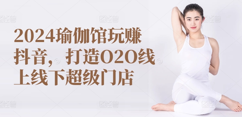 2024瑜伽馆抖音O2O 打造线上线下双赢超级门店-九零创业网