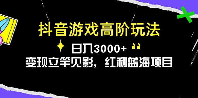 抖音游戏高阶攻略 日赚3000+ 快速变现 蓝海红利项目