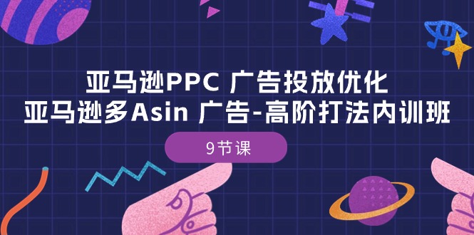 亚马逊PPC广告多ASIN高阶优化 9节课内训班揭秘-九零创业网