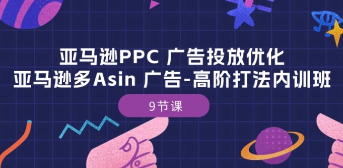 亚马逊PPC多ASIN广告高阶优化秘籍课 9节精讲-九零创业网
