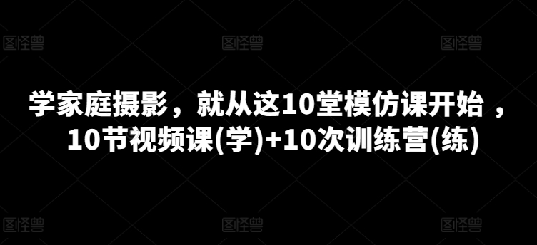 10课视频+10营实战 开启家庭摄影学习之旅-九零创业网