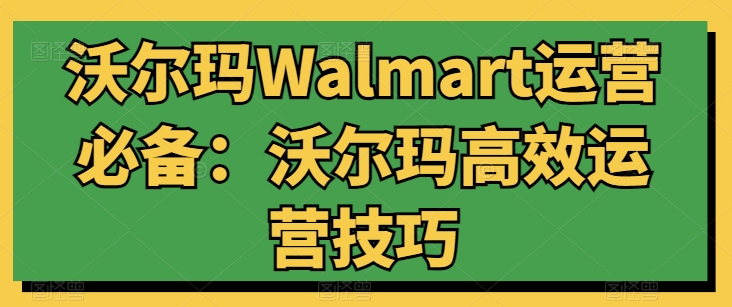 沃尔玛高效运营秘籍 解锁沃尔玛成功之道-九零创业网