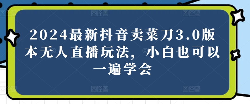 2024抖音卖菜刀3.0无人直播新玩法 小白速成指南-九零创业网