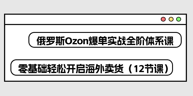 Ozon实战课 零基础入门 轻松开启海外电商之旅-九零创业网