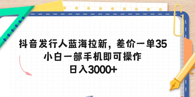 抖音蓝海拉新 手机操作日赚3000+ 差价35元/单