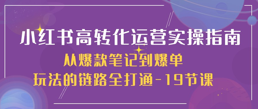 小红书高转化运营19课 爆款笔记到爆单全链路攻略-九零创业网