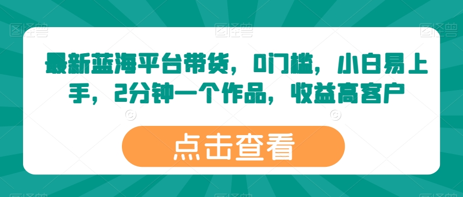 蓝海平台轻松带货 零门槛速成达人 2分钟作品高收益-九零创业网