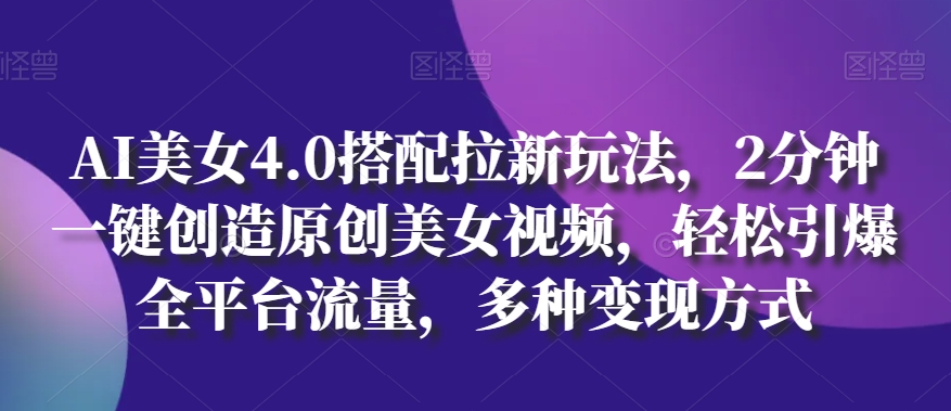 AI美女4.0速造原创视频 2分钟引爆流量 多途变现新风口