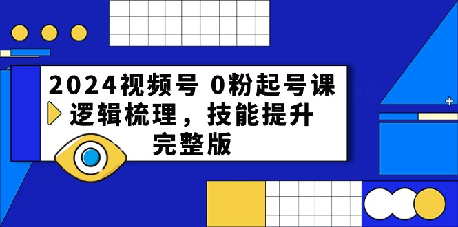2024视频号起号课 0粉到高手 54节技能速成攻略-九零创业网