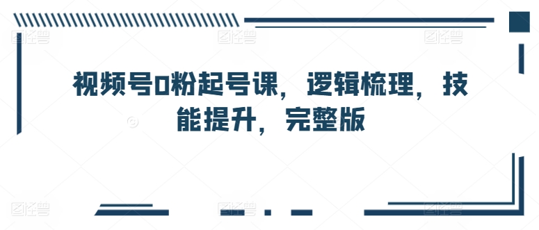 从0粉起步 视频号起号课 逻辑梳理 技能精进指南