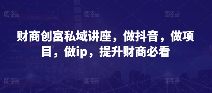 财商私域讲座 抖音项目IP打造 财商提升必看攻略-九零创业网