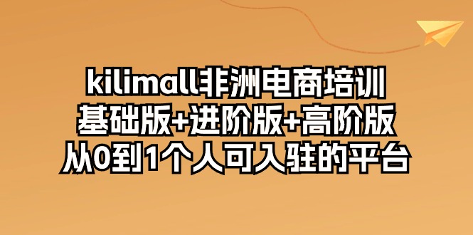 Kilimall电商培训三阶课程 从新手到高阶卖家速成指南-九零创业网