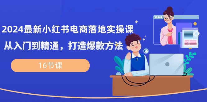 2024小红书电商实操课 16招精通爆款打造-九零创业网