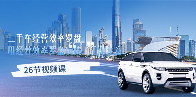 效率罗盘助你二手车经营 26课解锁高效生意之道-九零创业网