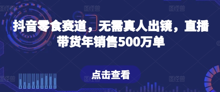 抖音零食直播 无真人出镜 年销500万单 带货新势力