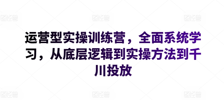 实战训练营 从逻辑到千川 全链路运营精通速成-九零创业网