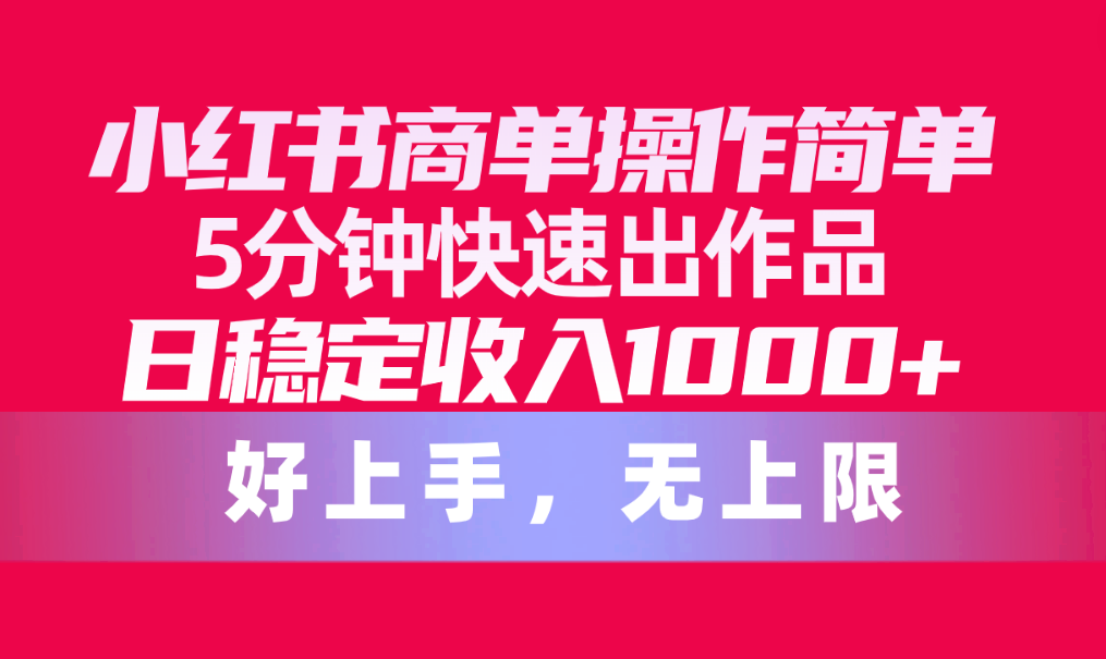 5分钟轻松创作 日赚千+ 小红书商单无上限收益