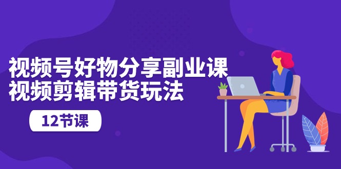 视频号好物分享课 12招视频剪辑带货技巧揭秘