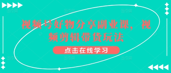 视频号好物分享课 剪辑带货新玩法 轻松开启副业之旅-九零创业网