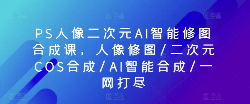 AI赋能 人像修图与二次元COS合成的艺术融合课