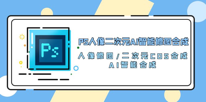 10286期PS人像AI修图秘籍 二次元COS合成100技-九零创业网