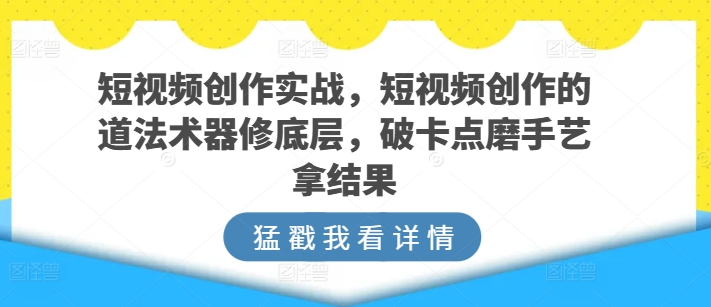 短视频创作 道法术器修 破卡点磨手艺 成就精彩作品-九零创业网