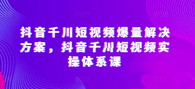 抖音千川爆量秘籍 短视频实操全攻略-九零创业网