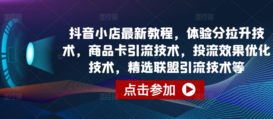 抖音小店提升攻略 体验分 商品卡 投流优化 精选联盟引流一网打尽-九零创业网