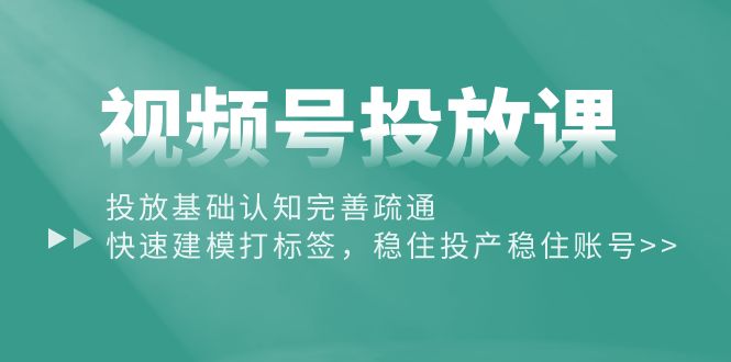 视频号投放课 基础认知+标签建模 稳投产出新账号