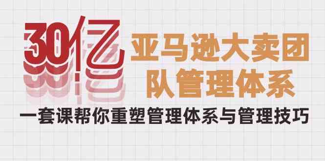 亚马逊大卖团队管理课 重塑体系 提升技巧-九零创业网